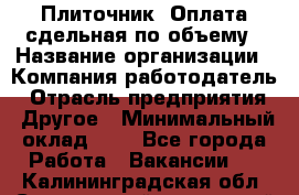 Плиточник. Оплата сдельная по объему › Название организации ­ Компания-работодатель › Отрасль предприятия ­ Другое › Минимальный оклад ­ 1 - Все города Работа » Вакансии   . Калининградская обл.,Светловский городской округ 